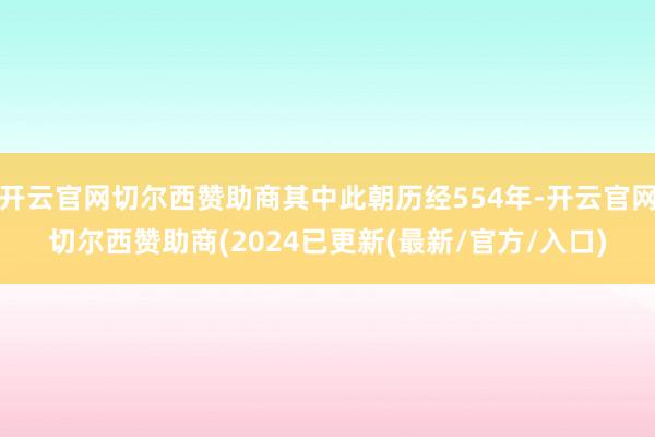 开云官网切尔西赞助商其中此朝历经554年-开云官网切尔西赞助商(2024已更新(最新/官方/入口)