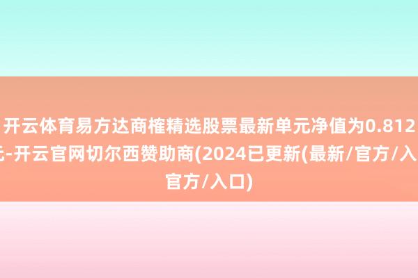 开云体育易方达商榷精选股票最新单元净值为0.8126元-开云官网切尔西赞助商(2024已更新(最新/官方/入口)