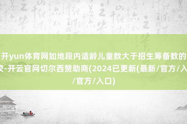 开yun体育网如地段内适龄儿童数大于招生筹备数的学校-开云官网切尔西赞助商(2024已更新(最新/官方/入口)