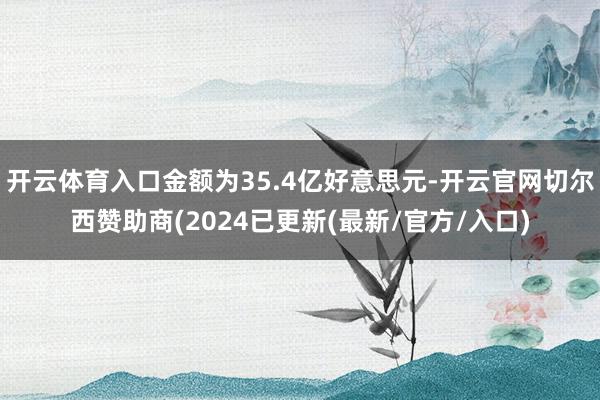 开云体育入口金额为35.4亿好意思元-开云官网切尔西赞助商(2024已更新(最新/官方/入口)