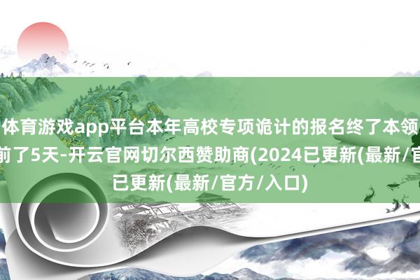 体育游戏app平台本年高校专项诡计的报名终了本领较旧年提前了5天-开云官网切尔西赞助商(2024已更新(最新/官方/入口)