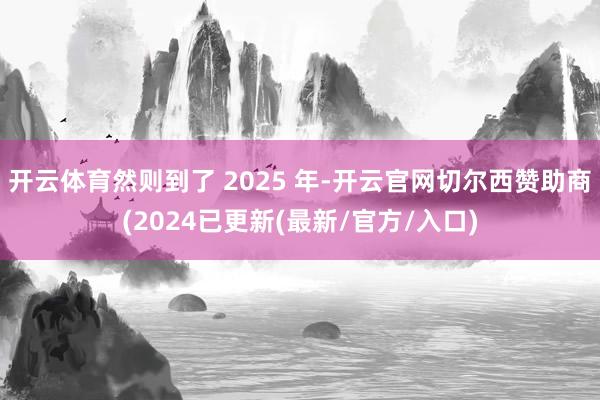 开云体育然则到了 2025 年-开云官网切尔西赞助商(2024已更新(最新/官方/入口)