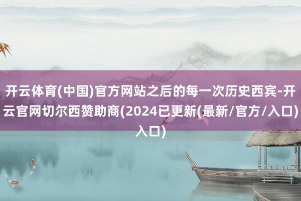 开云体育(中国)官方网站之后的每一次历史西宾-开云官网切尔西赞助商(2024已更新(最新/官方/入口)
