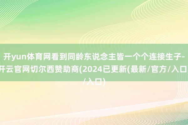开yun体育网看到同龄东说念主皆一个个连接生子-开云官网切尔西赞助商(2024已更新(最新/官方/入口)