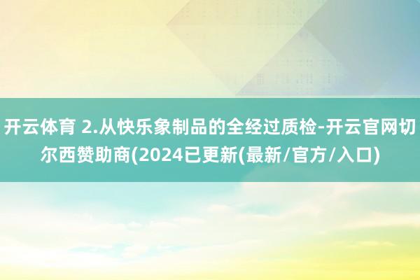 开云体育 2.从快乐象制品的全经过质检-开云官网切尔西赞助商(2024已更新(最新/官方/入口)