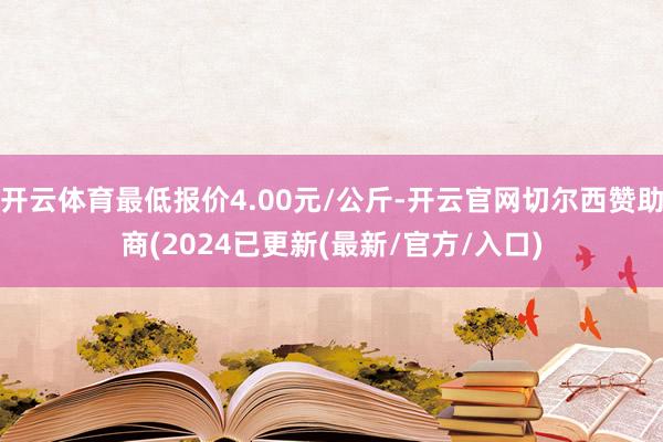 开云体育最低报价4.00元/公斤-开云官网切尔西赞助商(2024已更新(最新/官方/入口)