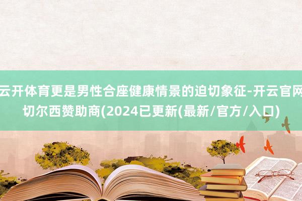 云开体育更是男性合座健康情景的迫切象征-开云官网切尔西赞助商(2024已更新(最新/官方/入口)