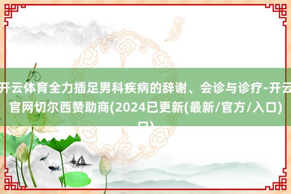 开云体育全力插足男科疾病的辞谢、会诊与诊疗-开云官网切尔西赞助商(2024已更新(最新/官方/入口)