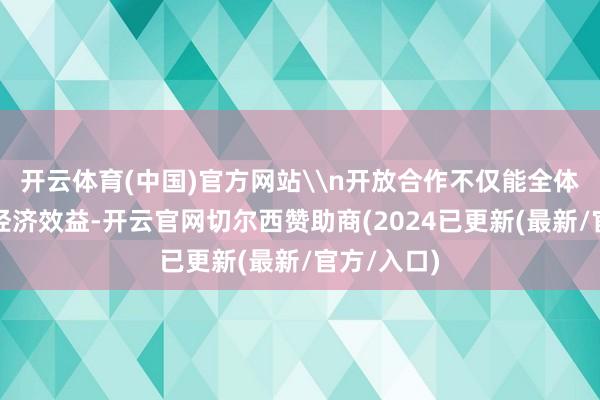开云体育(中国)官方网站\n开放合作不仅能全体进步全球经济效益-开云官网切尔西赞助商(2024已更新(最新/官方/入口)