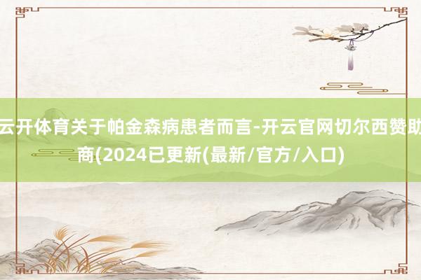 云开体育关于帕金森病患者而言-开云官网切尔西赞助商(2024已更新(最新/官方/入口)