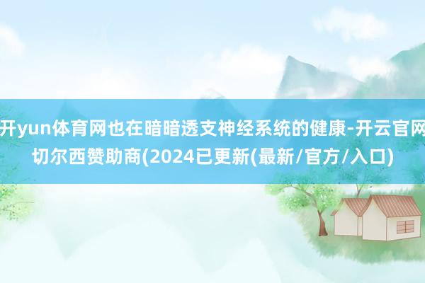 开yun体育网也在暗暗透支神经系统的健康-开云官网切尔西赞助商(2024已更新(最新/官方/入口)