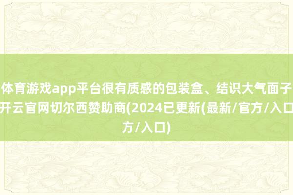 体育游戏app平台很有质感的包装盒、结识大气面子-开云官网切尔西赞助商(2024已更新(最新/官方/入口)