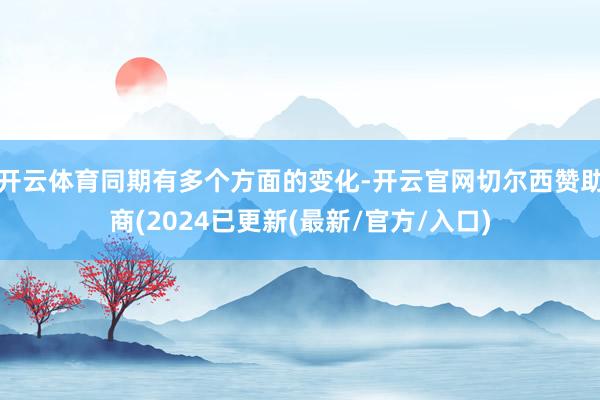 开云体育同期有多个方面的变化-开云官网切尔西赞助商(2024已更新(最新/官方/入口)