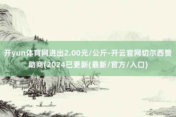 开yun体育网进出2.00元/公斤-开云官网切尔西赞助商(2024已更新(最新/官方/入口)