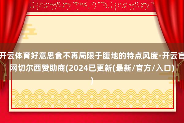 开云体育好意思食不再局限于腹地的特点风度-开云官网切尔西赞助商(2024已更新(最新/官方/入口)