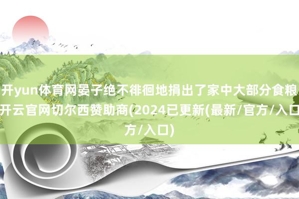 开yun体育网晏子绝不徘徊地捐出了家中大部分食粮-开云官网切尔西赞助商(2024已更新(最新/官方/入口)