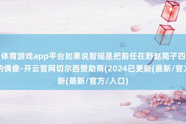体育游戏app平台如果说智瑶是把前任在野赵简子四肢我方的偶像-开云官网切尔西赞助商(2024已更新(最新/官方/入口)