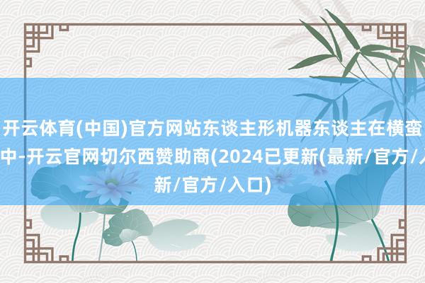 开云体育(中国)官方网站东谈主形机器东谈主在横蛮抵抗中-开云官网切尔西赞助商(2024已更新(最新/官方/入口)