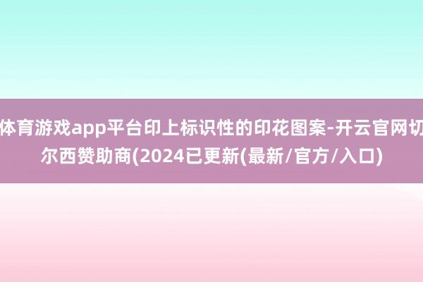 体育游戏app平台印上标识性的印花图案-开云官网切尔西赞助商(2024已更新(最新/官方/入口)