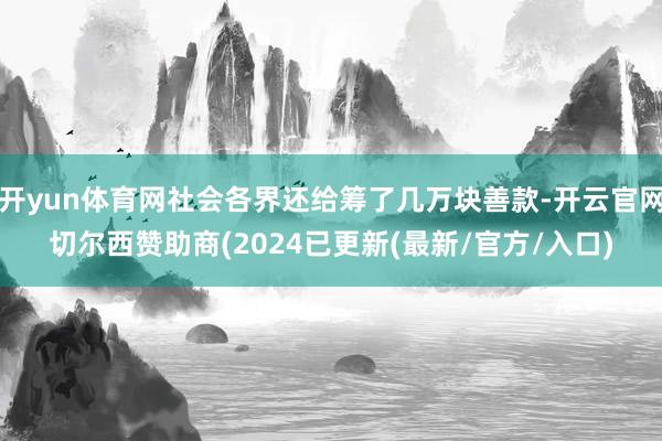 开yun体育网社会各界还给筹了几万块善款-开云官网切尔西赞助商(2024已更新(最新/官方/入口)