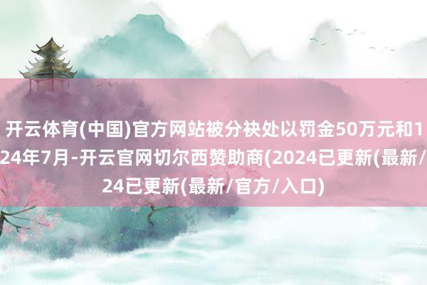 开云体育(中国)官方网站被分袂处以罚金50万元和10万元；2024年7月-开云官网切尔西赞助商(2024已更新(最新/官方/入口)