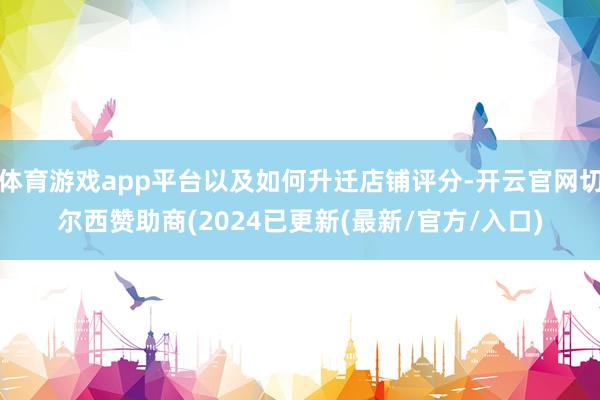体育游戏app平台以及如何升迁店铺评分-开云官网切尔西赞助商(2024已更新(最新/官方/入口)
