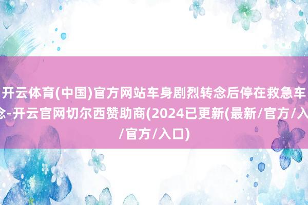开云体育(中国)官方网站车身剧烈转念后停在救急车说念-开云官网切尔西赞助商(2024已更新(最新/官方/入口)