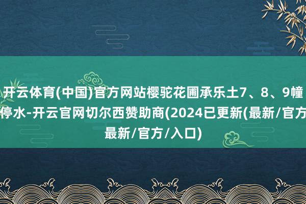 开云体育(中国)官方网站樱驼花圃承乐土7、8、9幢等用户停水-开云官网切尔西赞助商(2024已更新(最新/官方/入口)