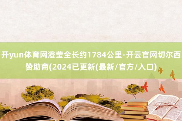 开yun体育网澄莹全长约1784公里-开云官网切尔西赞助商(2024已更新(最新/官方/入口)