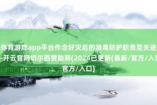 体育游戏app平台作念好灾后的消毒防护职责至关进攻-开云官网切尔西赞助商(2024已更新(最新/官方/入口)