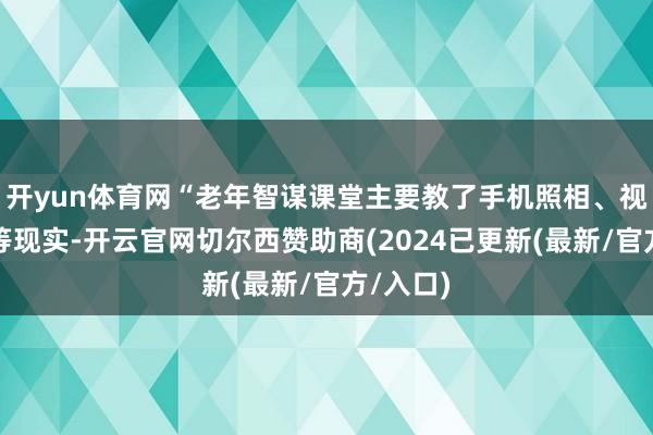 开yun体育网“老年智谋课堂主要教了手机照相、视频编订等现实-开云官网切尔西赞助商(2024已更新(最新/官方/入口)