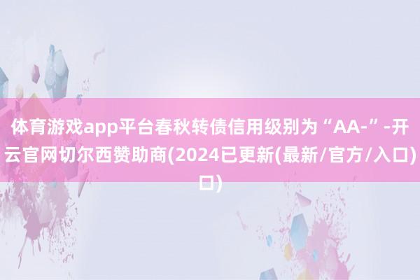 体育游戏app平台春秋转债信用级别为“AA-”-开云官网切尔西赞助商(2024已更新(最新/官方/入口)