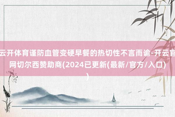 云开体育谨防血管变硬早餐的热切性不言而谕-开云官网切尔西赞助商(2024已更新(最新/官方/入口)