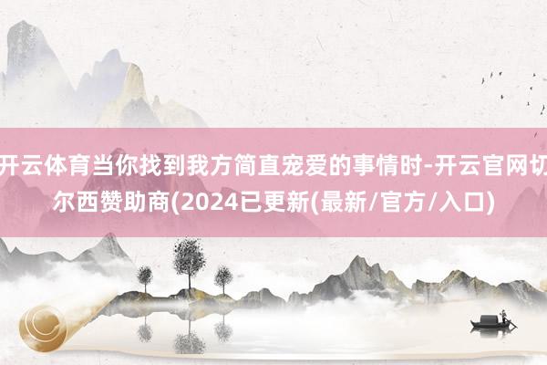 开云体育当你找到我方简直宠爱的事情时-开云官网切尔西赞助商(2024已更新(最新/官方/入口)