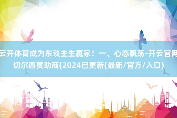 云开体育成为东谈主生赢家！一、心态飘荡-开云官网切尔西赞助商(2024已更新(最新/官方/入口)
