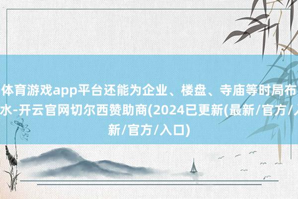 体育游戏app平台还能为企业、楼盘、寺庙等时局布局风水-开云官网切尔西赞助商(2024已更新(最新/官方/入口)