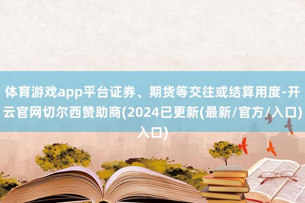 体育游戏app平台证券、期货等交往或结算用度-开云官网切尔西赞助商(2024已更新(最新/官方/入口)
