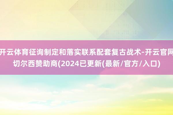 开云体育征询制定和落实联系配套复古战术-开云官网切尔西赞助商(2024已更新(最新/官方/入口)