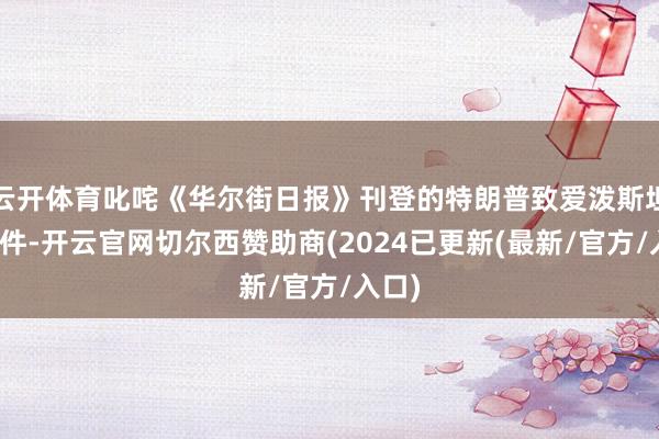 云开体育叱咤《华尔街日报》刊登的特朗普致爱泼斯坦的信件-开云官网切尔西赞助商(2024已更新(最新/官方/入口)