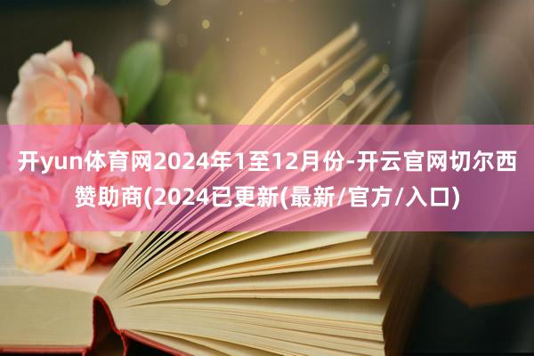 开yun体育网　　2024年1至12月份-开云官网切尔西赞助商(2024已更新(最新/官方/入口)