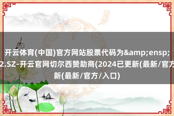 开云体育(中国)官方网站股票代码为&ensp;002152.SZ-开云官网切尔西赞助商(2024已更新(最新/官方/入口)