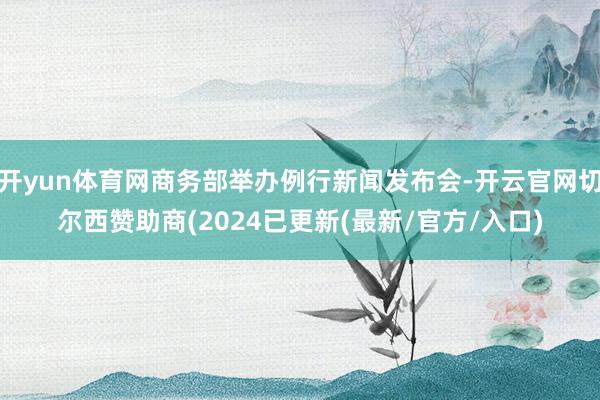 开yun体育网商务部举办例行新闻发布会-开云官网切尔西赞助商(2024已更新(最新/官方/入口)