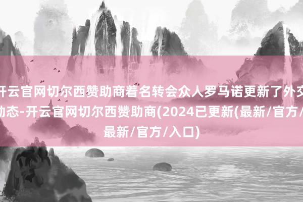 开云官网切尔西赞助商着名转会众人罗马诺更新了外交媒体动态-开云官网切尔西赞助商(2024已更新(最新/官方/入口)