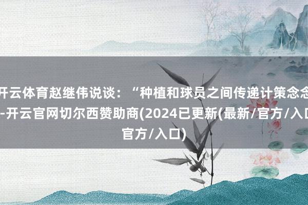 开云体育赵继伟说谈：“种植和球员之间传递计策念念法-开云官网切尔西赞助商(2024已更新(最新/官方/入口)