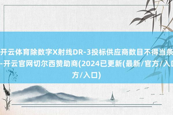 开云体育除数字X射线DR-3投标供应商数目不得当条目-开云官网切尔西赞助商(2024已更新(最新/官方/入口)