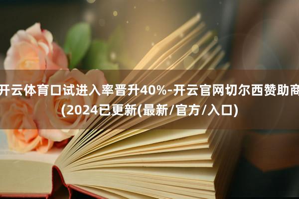 开云体育口试进入率晋升40%-开云官网切尔西赞助商(2024已更新(最新/官方/入口)