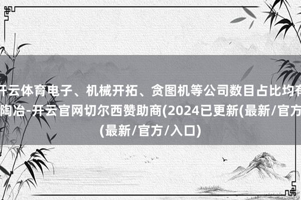 开云体育电子、机械开拓、贪图机等公司数目占比均有大幅度陶冶-开云官网切尔西赞助商(2024已更新(最新/官方/入口)
