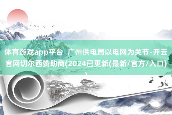 体育游戏app平台  广州供电局以电网为关节-开云官网切尔西赞助商(2024已更新(最新/官方/入口)
