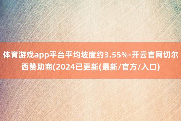 体育游戏app平台平均坡度约3.55%-开云官网切尔西赞助商(2024已更新(最新/官方/入口)