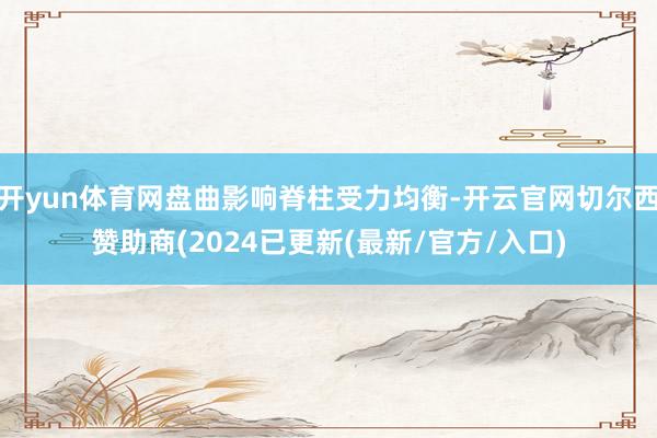 开yun体育网盘曲影响脊柱受力均衡-开云官网切尔西赞助商(2024已更新(最新/官方/入口)